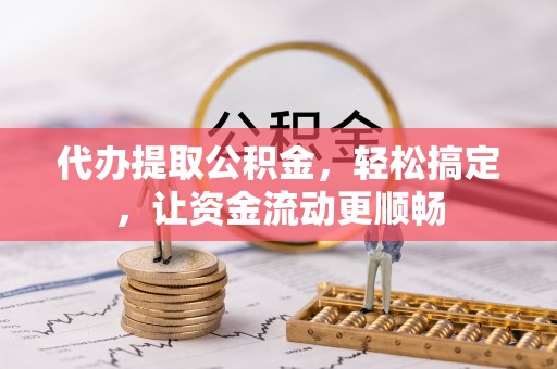 屏南代办提取公积金，轻松搞定，让资金流动更顺畅