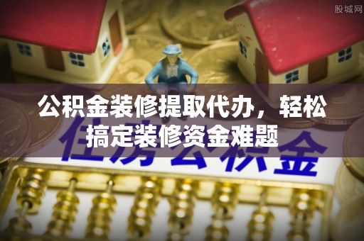 屏南公积金装修提取代办，轻松搞定装修资金难题