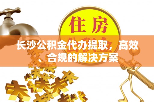 云梦长沙公积金代办提取，高效、合规的解决方案