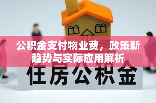 东西湖公积金支付物业费，政策新趋势与实际应用解析