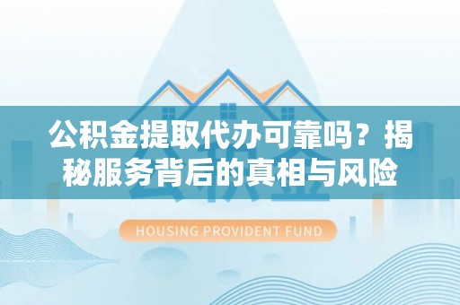 泽普公积金提取代办可靠吗？揭秘服务背后的真相与风险
