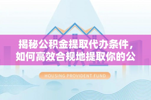 铜官山揭秘公积金提取代办条件，如何高效合规地提取你的公积金