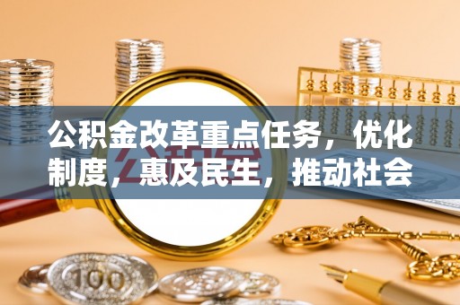 东西湖公积金改革重点任务，优化制度，惠及民生，推动社会公平发展