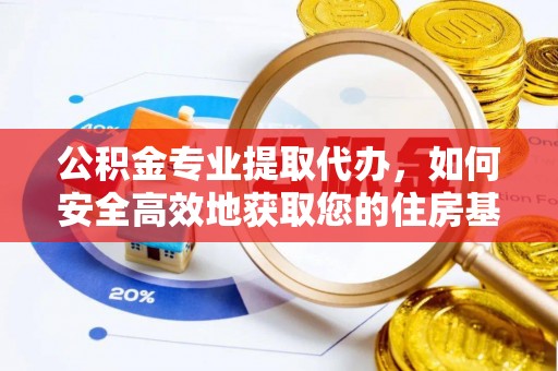 阳朔公积金专业提取代办，如何安全高效地获取您的住房基金