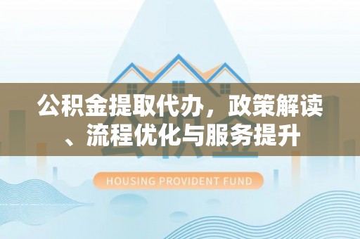 阳朔公积金提取代办，政策解读、流程优化与服务提升