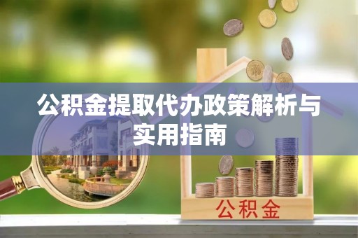 吉首公积金提取代办政策解析与实用指南