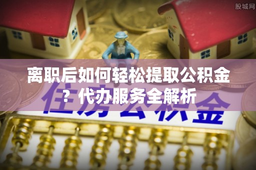 金州离职后如何轻松提取公积金？代办服务全解析