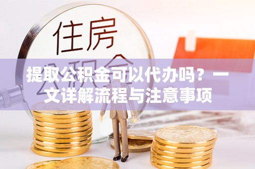 大林提取公积金可以代办吗？一文详解流程与注意事项