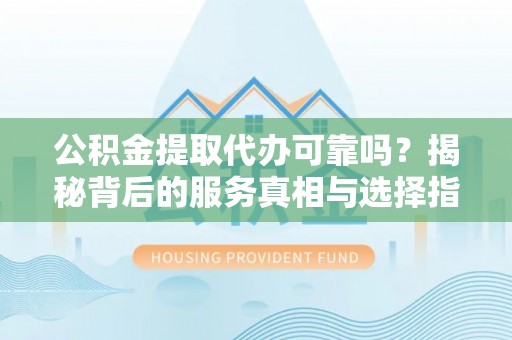 金州公积金提取代办可靠吗？揭秘背后的服务真相与选择指南
