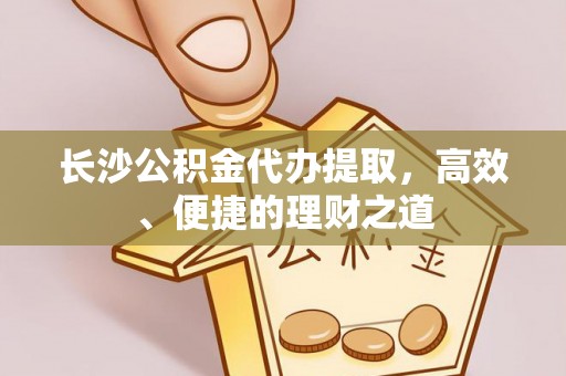 芒市长沙公积金代办提取，高效、便捷的理财之道