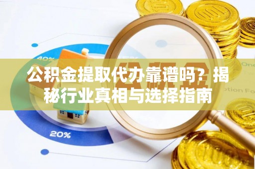 芒市公积金提取代办靠谱吗？揭秘行业真相与选择指南