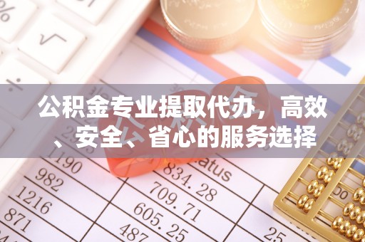 金州公积金专业提取代办，高效、安全、省心的服务选择