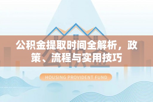 芒市公积金提取时间全解析，政策、流程与实用技巧
