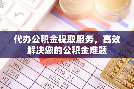 屏南代办公积金提取服务，高效解决您的公积金难题