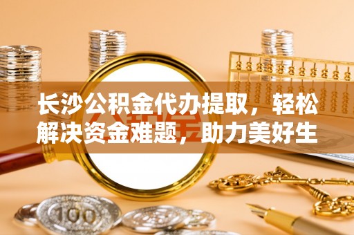 金州长沙公积金代办提取，轻松解决资金难题，助力美好生活