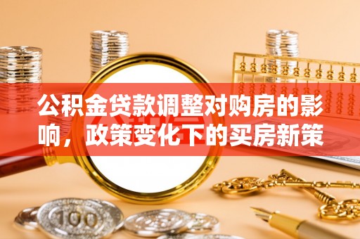 镇安公积金贷款调整对购房的影响，政策变化下的买房新策略