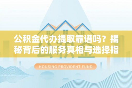 和顺公积金代办提取靠谱吗？揭秘背后的服务真相与选择指南
