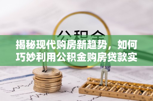 和顺揭秘现代购房新趋势，如何巧妙利用公积金购房贷款实现梦想家园
