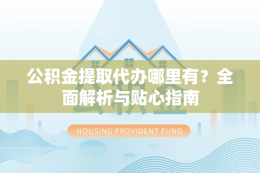 肃宁公积金提取代办哪里有？全面解析与贴心指南