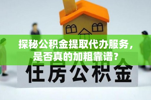 代县探秘公积金提取代办服务，是否真的加粗靠谱？