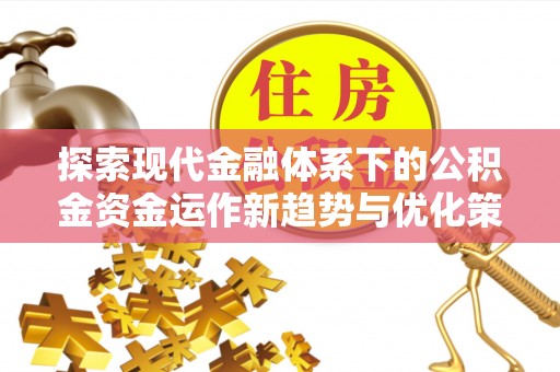 安居探索现代金融体系下的公积金资金运作新趋势与优化策略
