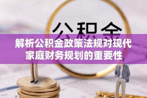 安居解析公积金政策法规对现代家庭财务规划的重要性