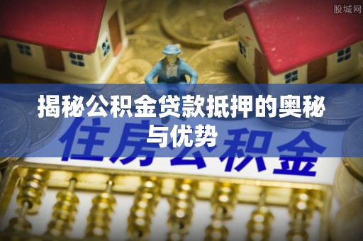 乐业揭秘公积金贷款抵押的奥秘与优势
