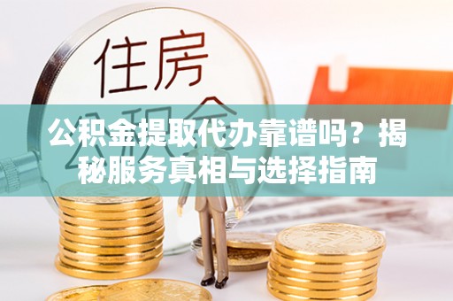 盘龙公积金提取代办靠谱吗？揭秘服务真相与选择指南