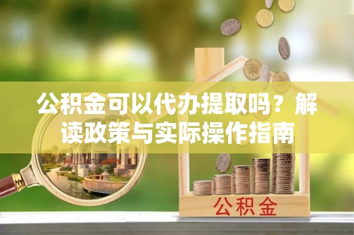 肥乡公积金可以代办提取吗？解读政策与实际操作指南