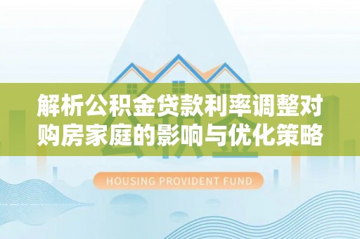 玛多解析公积金贷款利率调整对购房家庭的影响与优化策略