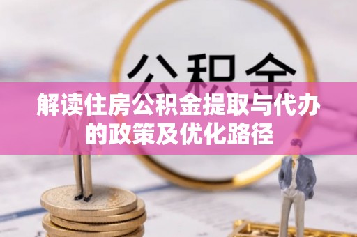镇安解读住房公积金提取与代办的政策及优化路径