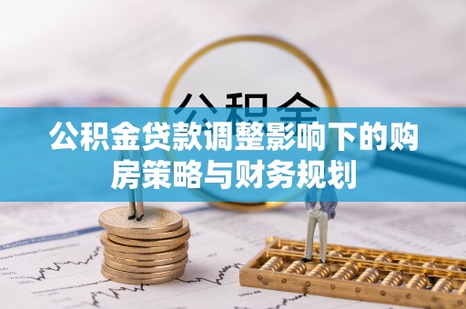 中卫公积金贷款调整影响下的购房策略与财务规划