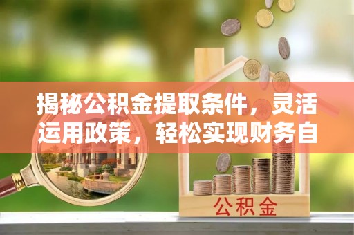 平阴揭秘公积金提取条件，灵活运用政策，轻松实现财务自由
