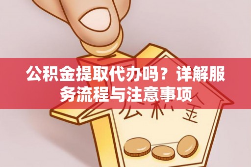 平阴公积金提取代办吗？详解服务流程与注意事项