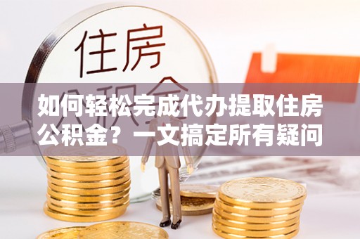 平阴如何轻松完成代办提取住房公积金？一文搞定所有疑问