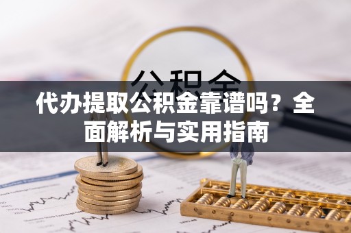 扶风代办提取公积金靠谱吗？全面解析与实用指南