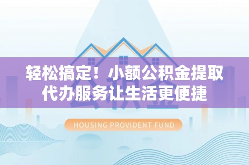 扶风轻松搞定！小额公积金提取代办服务让生活更便捷