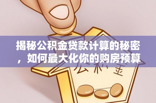 原平揭秘公积金贷款计算的秘密，如何最大化你的购房预算