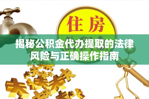 下营揭秘公积金代办提取的法律风险与正确操作指南