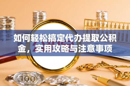 下营如何轻松搞定代办提取公积金，实用攻略与注意事项
