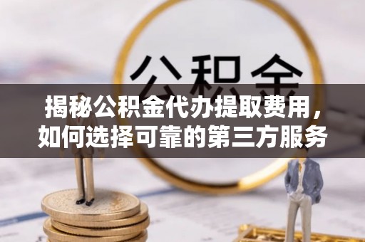 盘龙揭秘公积金代办提取费用，如何选择可靠的第三方服务