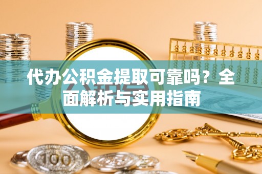 盘龙代办公积金提取可靠吗？全面解析与实用指南