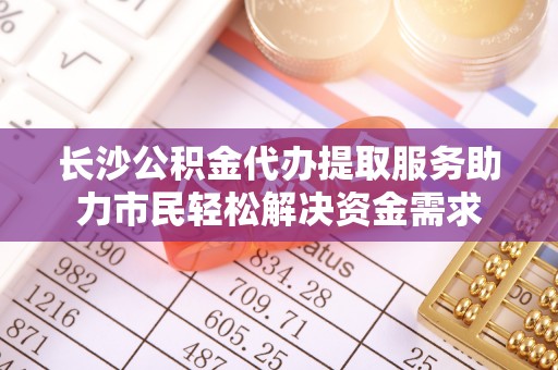 青川长沙公积金代办提取服务助力市民轻松解决资金需求