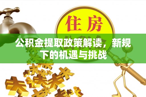 青川公积金提取政策解读，新规下的机遇与挑战