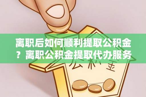 青川离职后如何顺利提取公积金？离职公积金提取代办服务帮你搞定！
