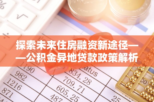 东光探索未来住房融资新途径——公积金异地贷款政策解析与实践