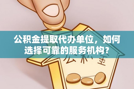 东光公积金提取代办单位，如何选择可靠的服务机构？