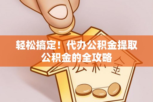 东光轻松搞定！代办公积金提取公积金的全攻略