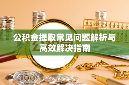东光公积金提取常见问题解析与高效解决指南