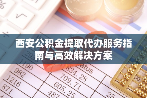 巴彦淖尔西安公积金提取代办服务指南与高效解决方案